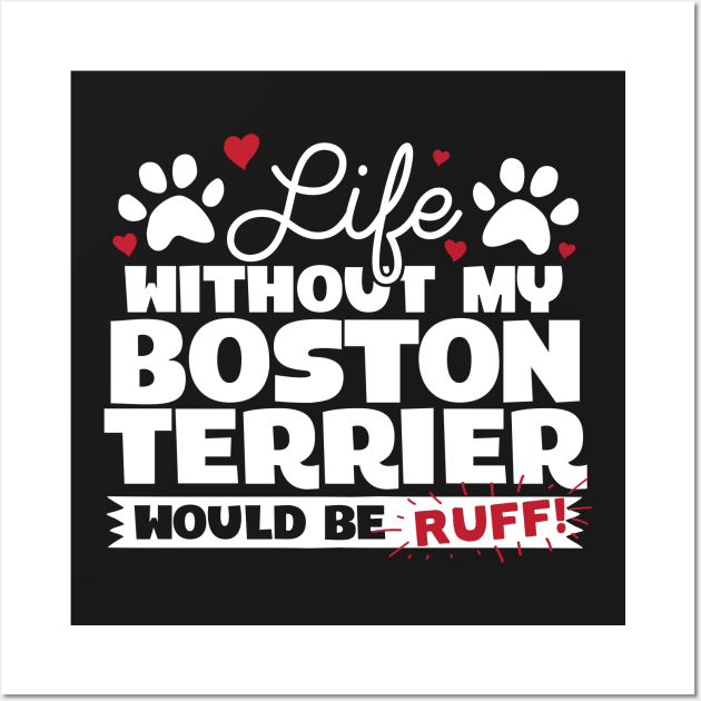 Life Without My Boston Terrier Would Be Ruff Wall Art by A Magical Mess